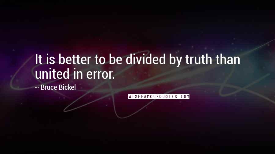 Bruce Bickel Quotes: It is better to be divided by truth than united in error.