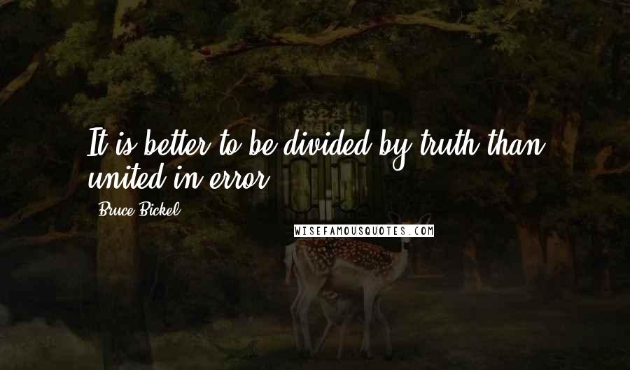 Bruce Bickel Quotes: It is better to be divided by truth than united in error.