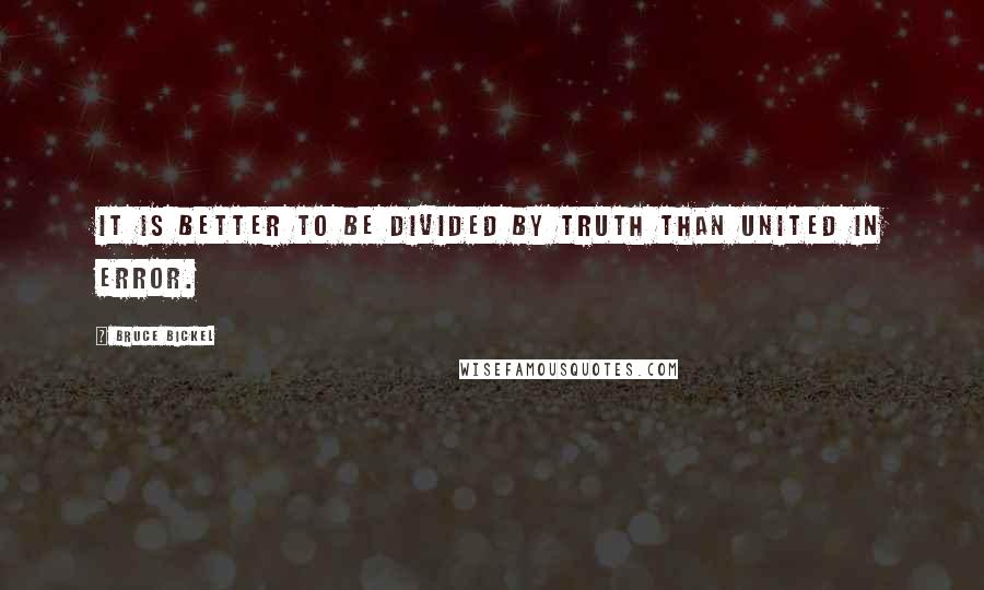 Bruce Bickel Quotes: It is better to be divided by truth than united in error.