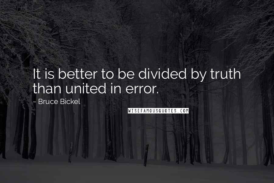 Bruce Bickel Quotes: It is better to be divided by truth than united in error.