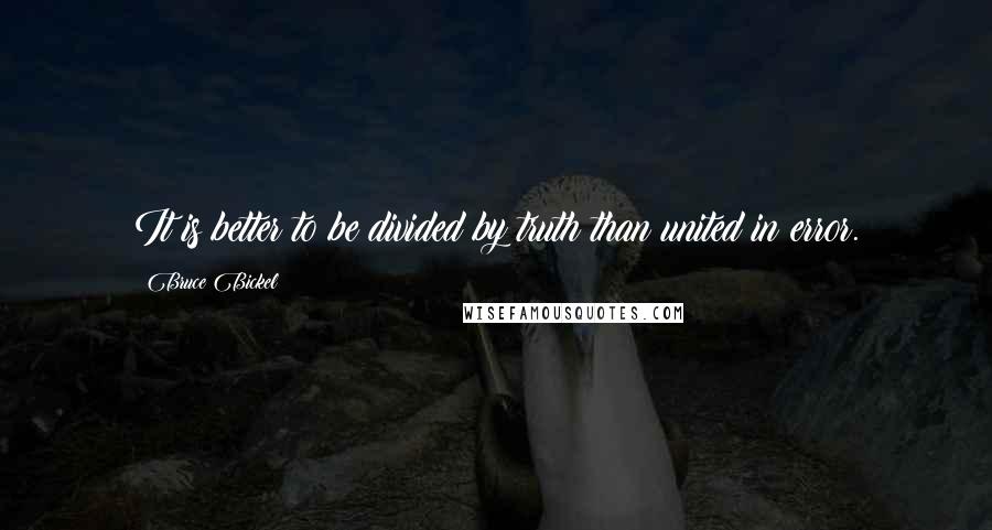 Bruce Bickel Quotes: It is better to be divided by truth than united in error.