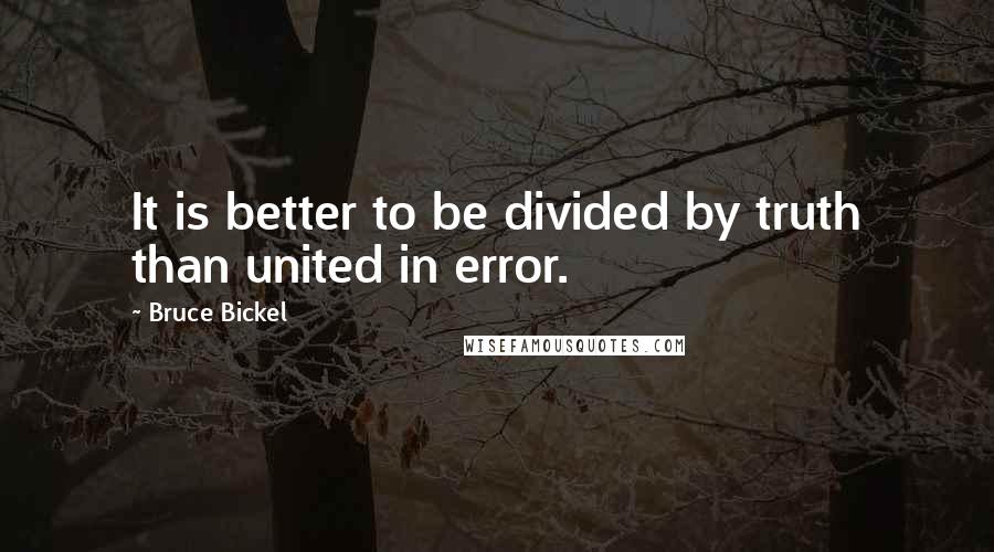 Bruce Bickel Quotes: It is better to be divided by truth than united in error.