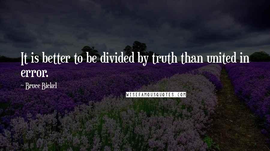 Bruce Bickel Quotes: It is better to be divided by truth than united in error.