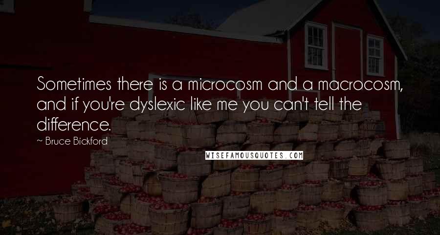 Bruce Bickford Quotes: Sometimes there is a microcosm and a macrocosm, and if you're dyslexic like me you can't tell the difference.