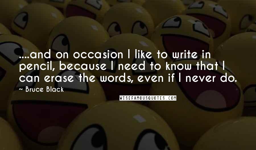 Bruce Black Quotes: ....and on occasion I like to write in pencil, because I need to know that I can erase the words, even if I never do.