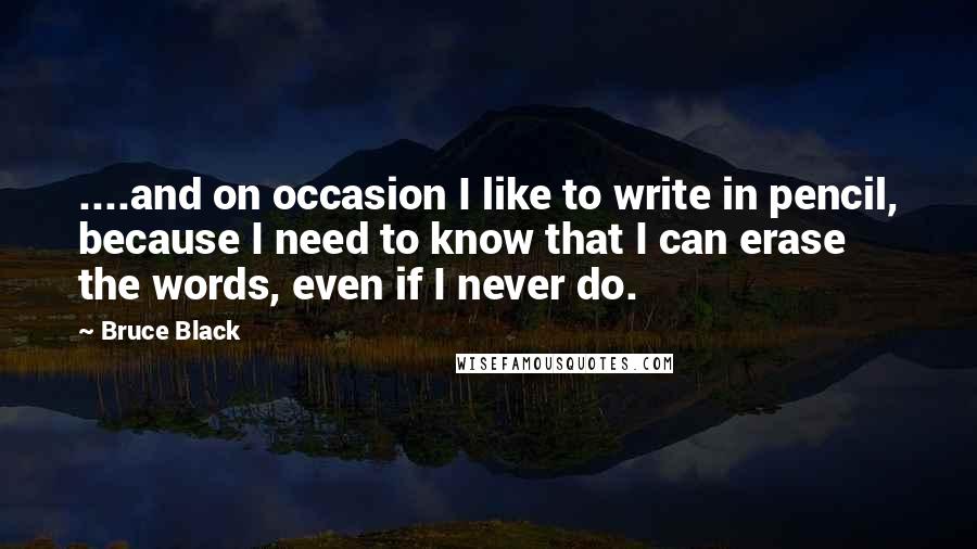 Bruce Black Quotes: ....and on occasion I like to write in pencil, because I need to know that I can erase the words, even if I never do.