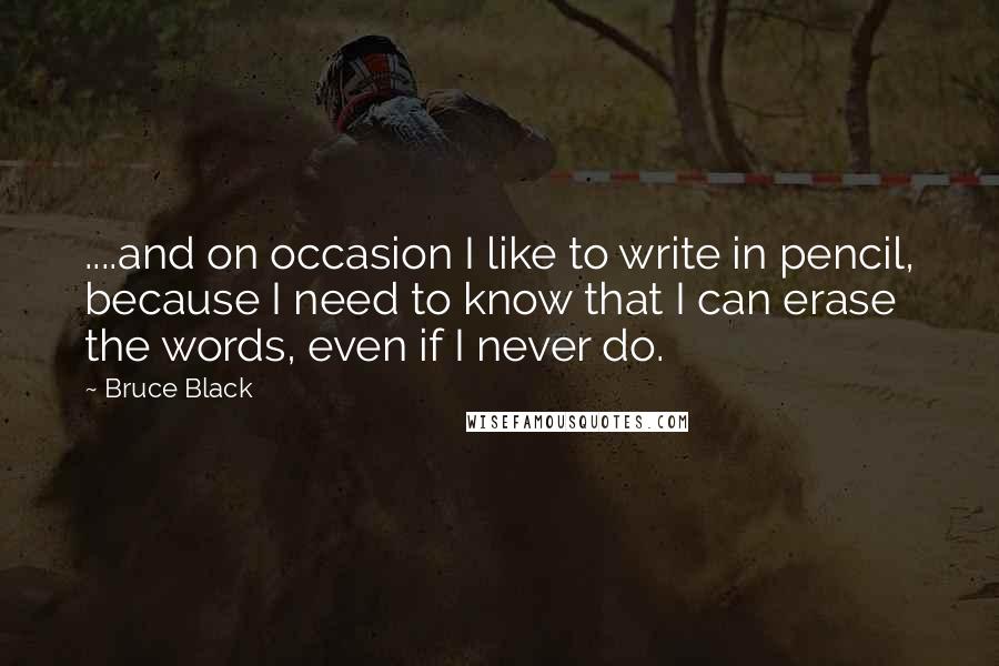 Bruce Black Quotes: ....and on occasion I like to write in pencil, because I need to know that I can erase the words, even if I never do.