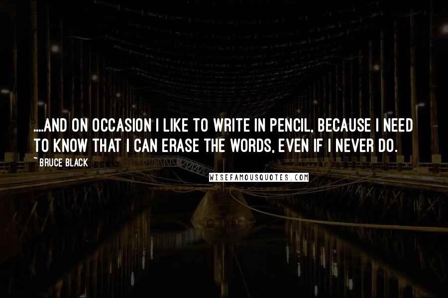 Bruce Black Quotes: ....and on occasion I like to write in pencil, because I need to know that I can erase the words, even if I never do.