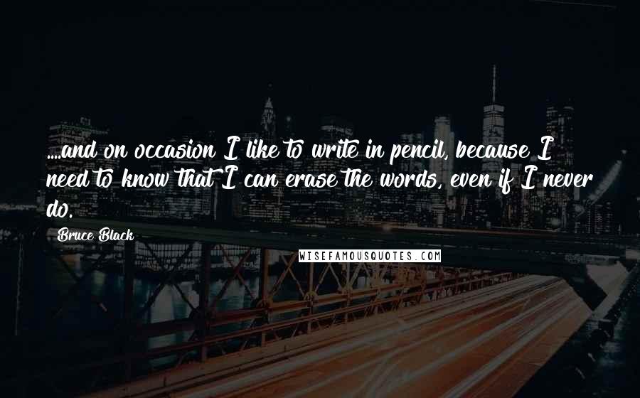 Bruce Black Quotes: ....and on occasion I like to write in pencil, because I need to know that I can erase the words, even if I never do.