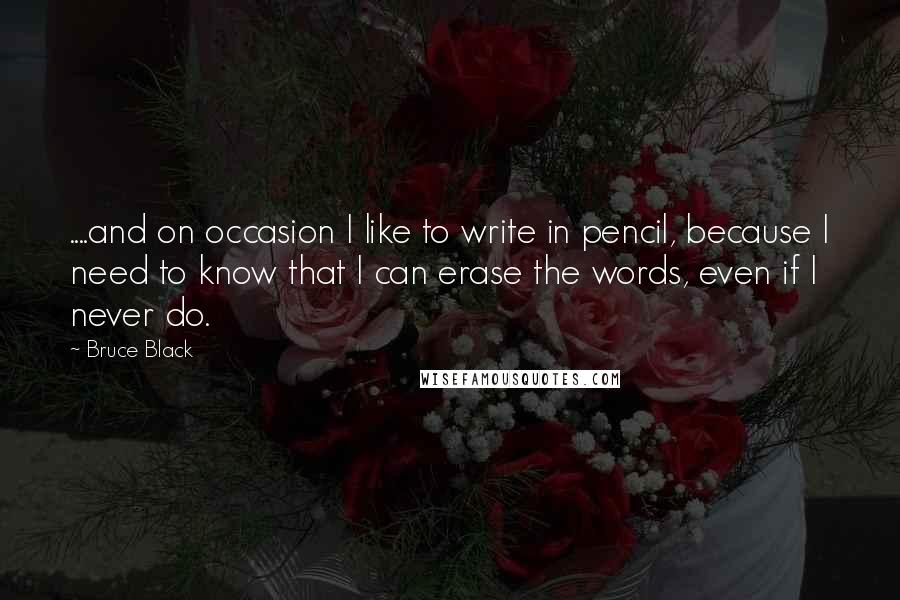 Bruce Black Quotes: ....and on occasion I like to write in pencil, because I need to know that I can erase the words, even if I never do.