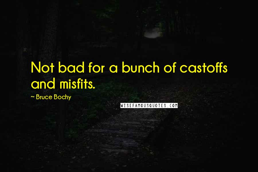 Bruce Bochy Quotes: Not bad for a bunch of castoffs and misfits.