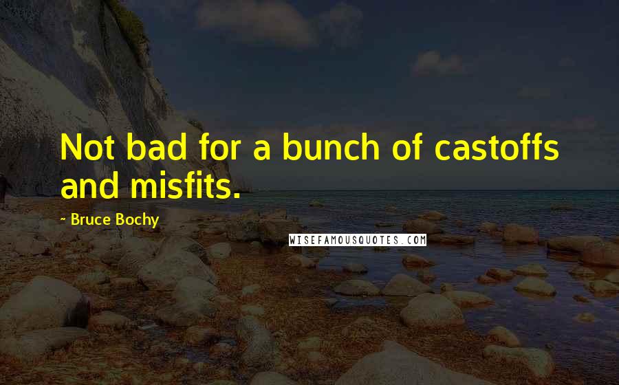 Bruce Bochy Quotes: Not bad for a bunch of castoffs and misfits.
