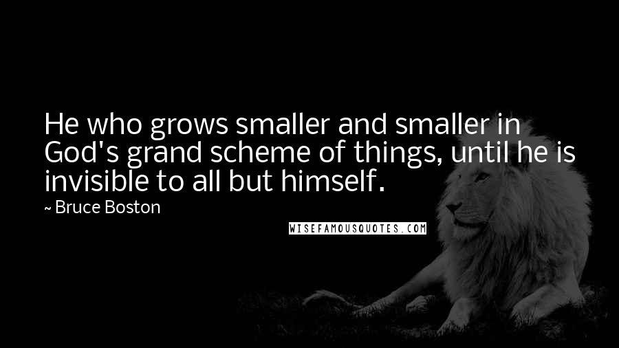 Bruce Boston Quotes: He who grows smaller and smaller in God's grand scheme of things, until he is invisible to all but himself.