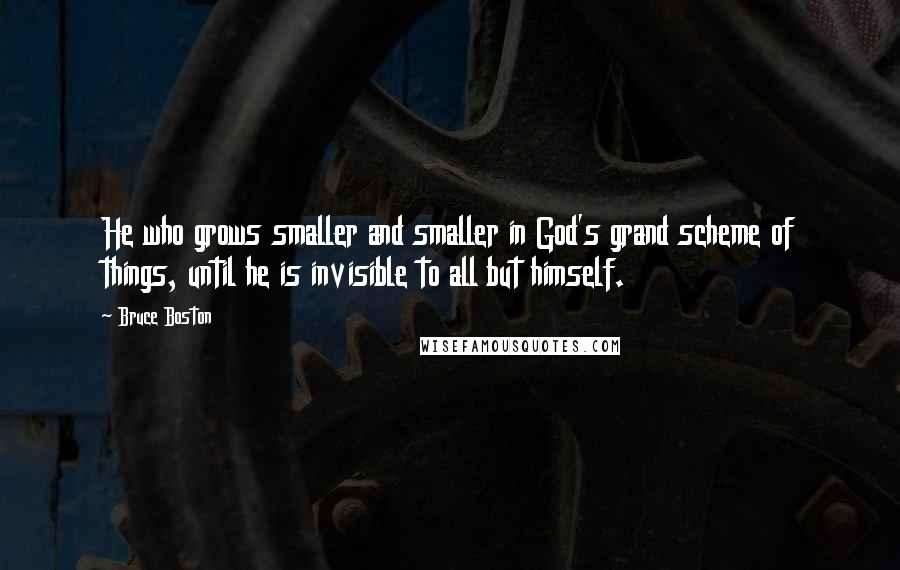 Bruce Boston Quotes: He who grows smaller and smaller in God's grand scheme of things, until he is invisible to all but himself.