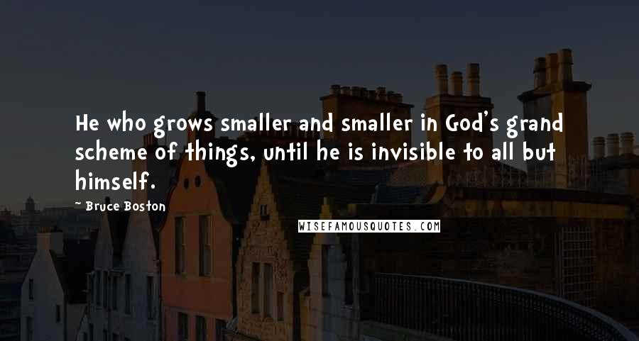 Bruce Boston Quotes: He who grows smaller and smaller in God's grand scheme of things, until he is invisible to all but himself.