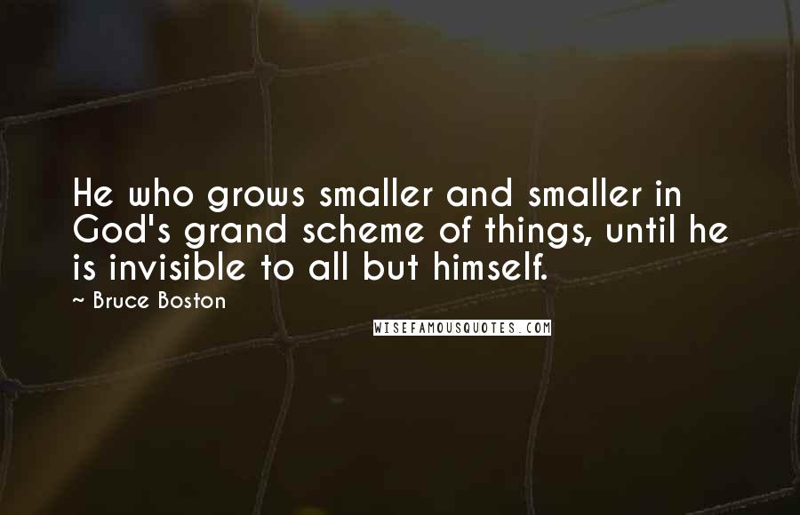 Bruce Boston Quotes: He who grows smaller and smaller in God's grand scheme of things, until he is invisible to all but himself.