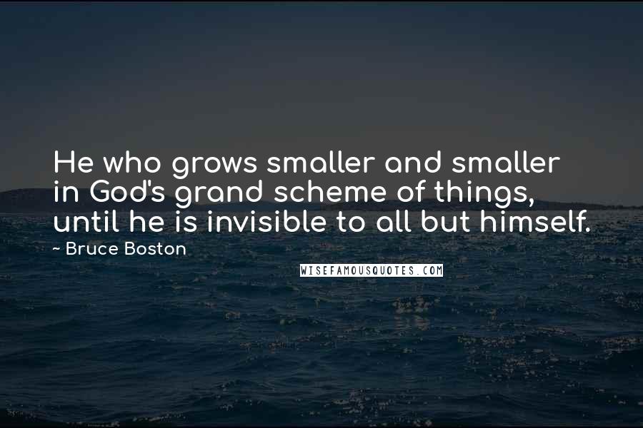 Bruce Boston Quotes: He who grows smaller and smaller in God's grand scheme of things, until he is invisible to all but himself.