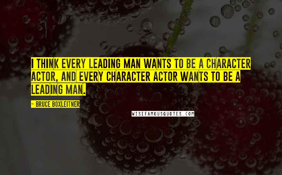 Bruce Boxleitner Quotes: I think every leading man wants to be a character actor, and every character actor wants to be a leading man.