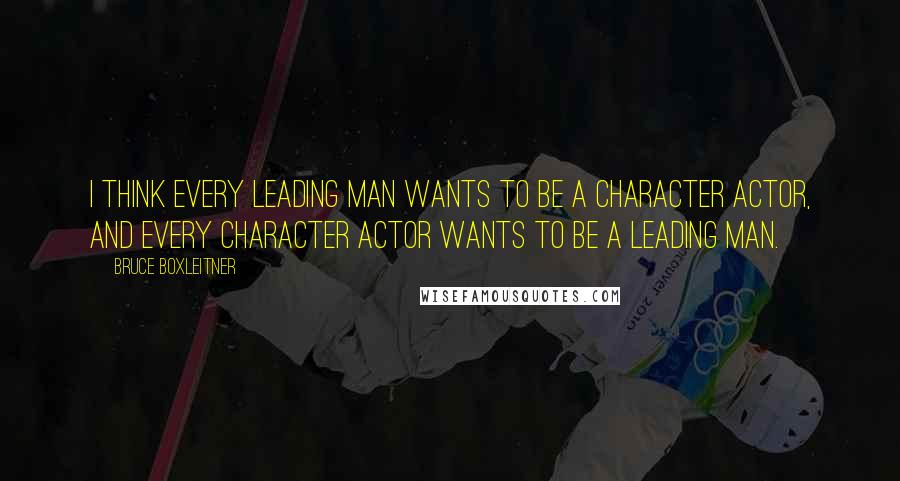 Bruce Boxleitner Quotes: I think every leading man wants to be a character actor, and every character actor wants to be a leading man.