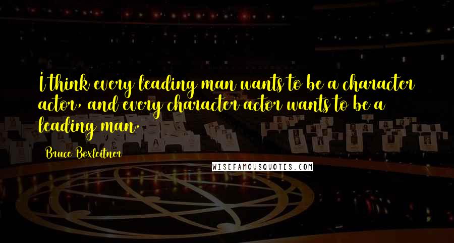 Bruce Boxleitner Quotes: I think every leading man wants to be a character actor, and every character actor wants to be a leading man.