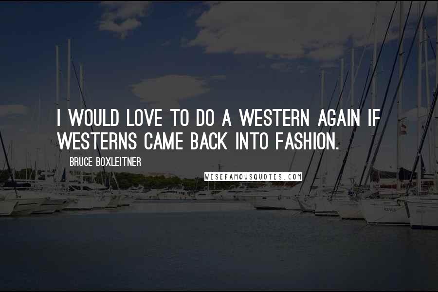 Bruce Boxleitner Quotes: I would love to do a Western again if Westerns came back into fashion.