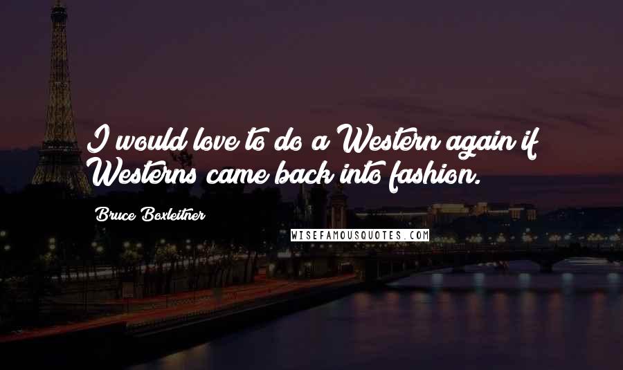 Bruce Boxleitner Quotes: I would love to do a Western again if Westerns came back into fashion.