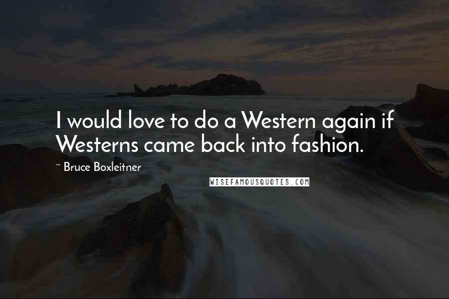 Bruce Boxleitner Quotes: I would love to do a Western again if Westerns came back into fashion.