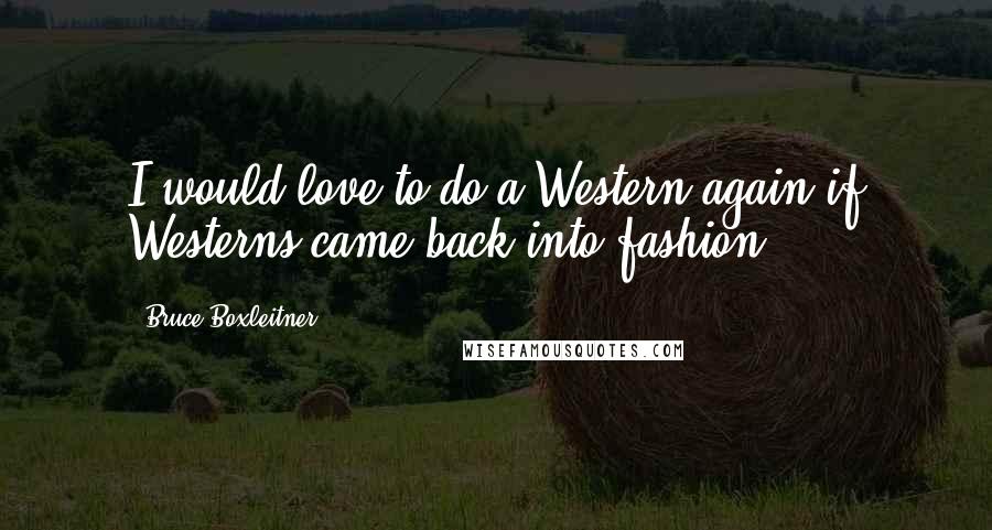 Bruce Boxleitner Quotes: I would love to do a Western again if Westerns came back into fashion.