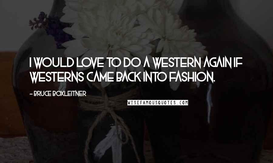 Bruce Boxleitner Quotes: I would love to do a Western again if Westerns came back into fashion.