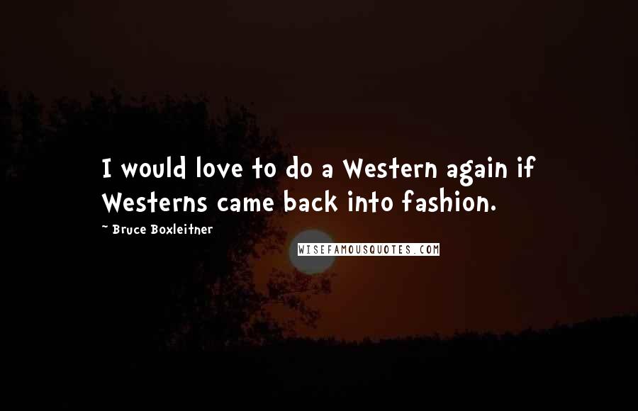 Bruce Boxleitner Quotes: I would love to do a Western again if Westerns came back into fashion.