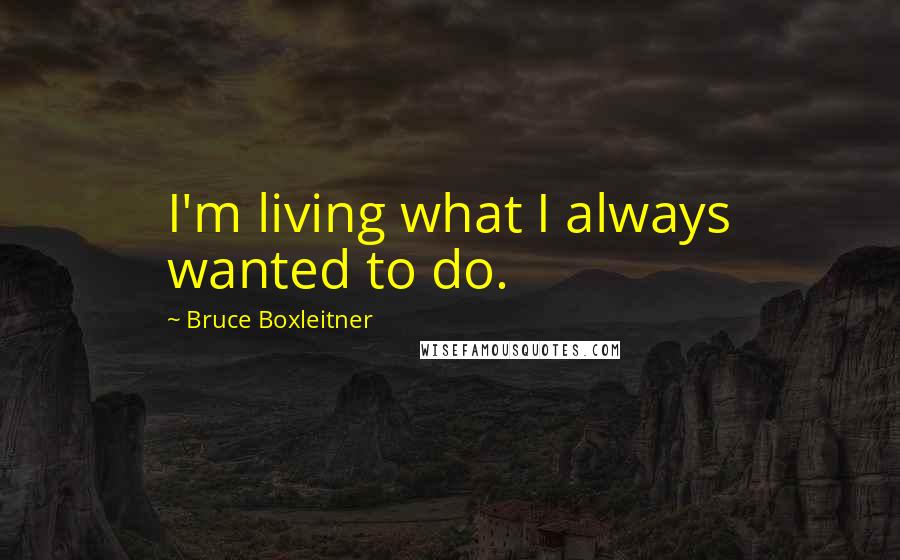 Bruce Boxleitner Quotes: I'm living what I always wanted to do.