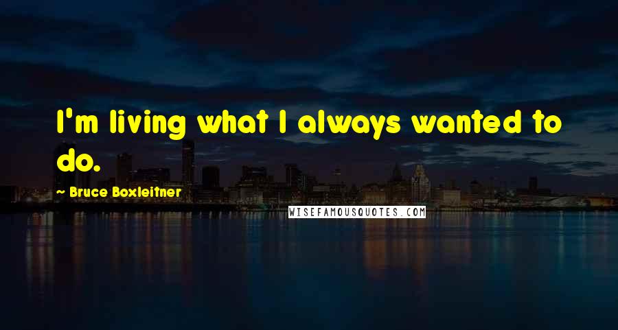 Bruce Boxleitner Quotes: I'm living what I always wanted to do.