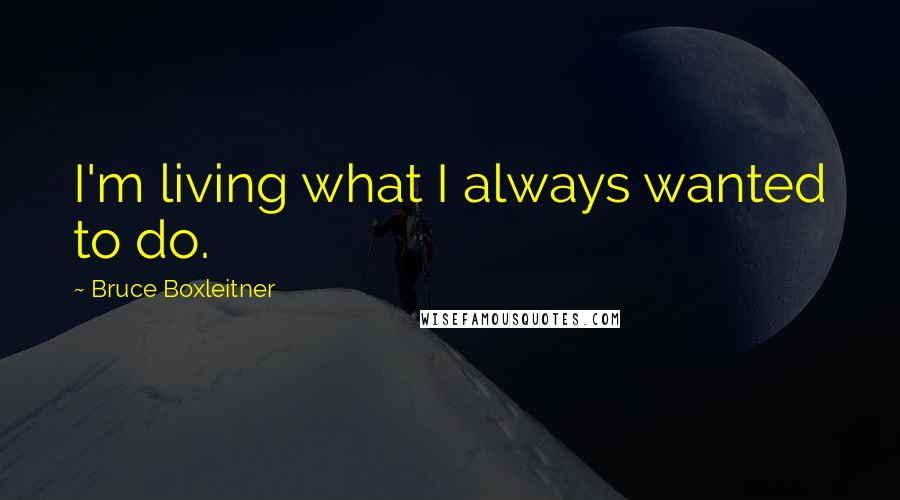 Bruce Boxleitner Quotes: I'm living what I always wanted to do.