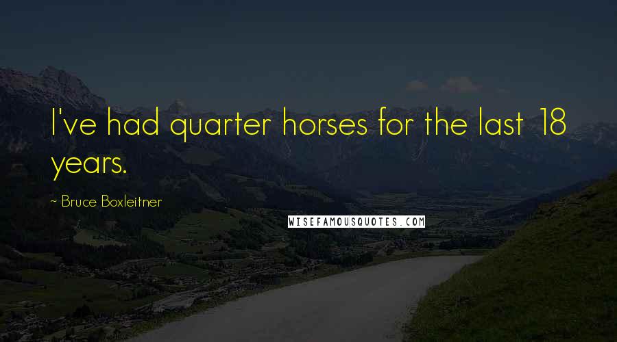 Bruce Boxleitner Quotes: I've had quarter horses for the last 18 years.