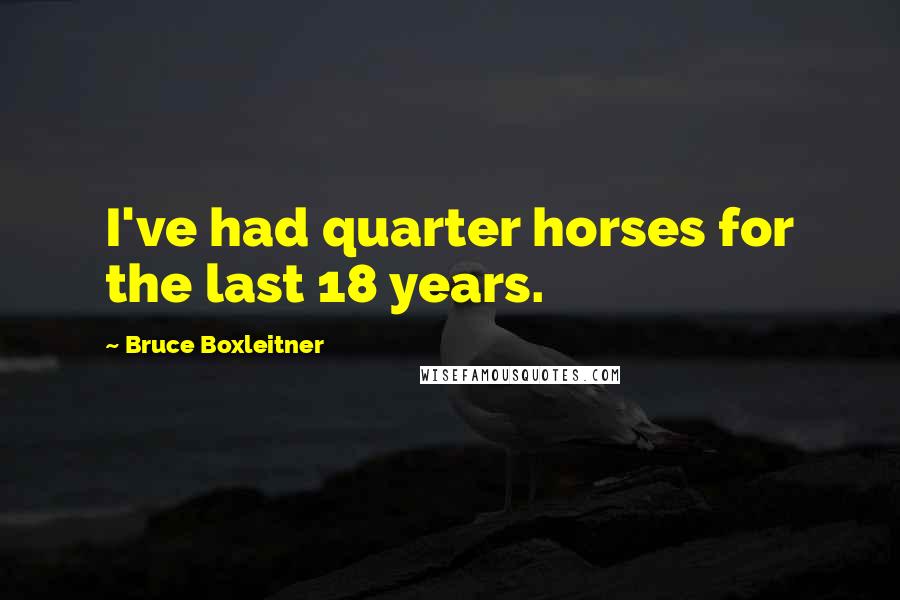 Bruce Boxleitner Quotes: I've had quarter horses for the last 18 years.