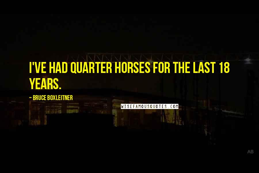 Bruce Boxleitner Quotes: I've had quarter horses for the last 18 years.