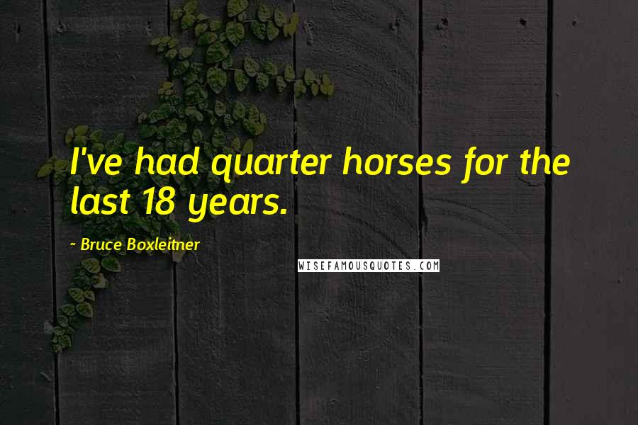 Bruce Boxleitner Quotes: I've had quarter horses for the last 18 years.