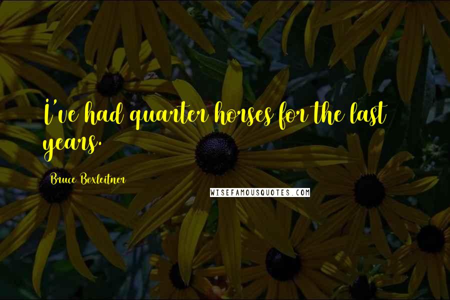 Bruce Boxleitner Quotes: I've had quarter horses for the last 18 years.