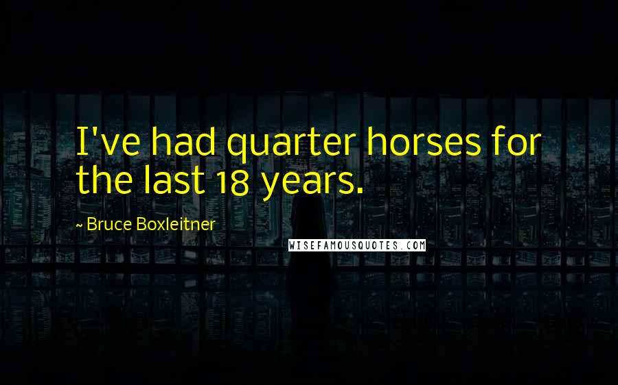 Bruce Boxleitner Quotes: I've had quarter horses for the last 18 years.