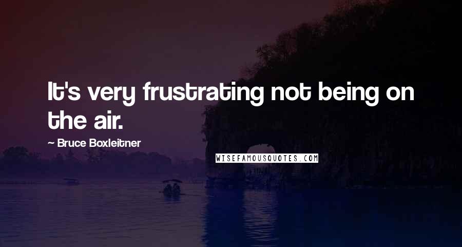 Bruce Boxleitner Quotes: It's very frustrating not being on the air.