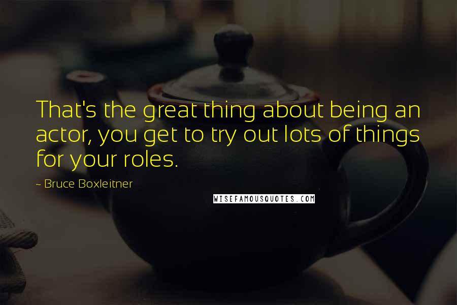 Bruce Boxleitner Quotes: That's the great thing about being an actor, you get to try out lots of things for your roles.