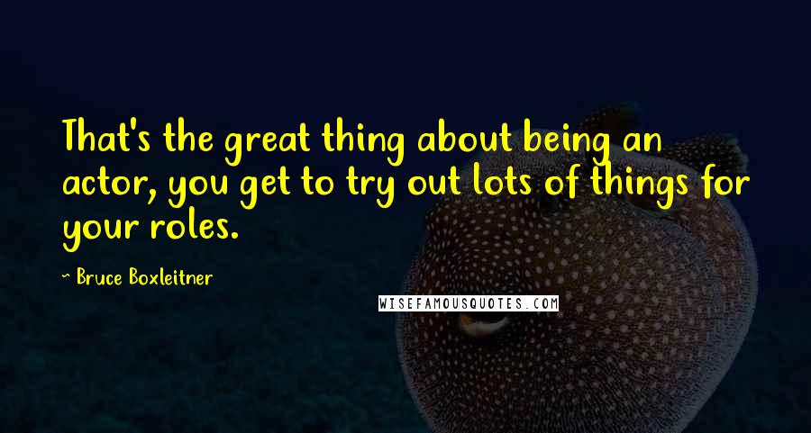 Bruce Boxleitner Quotes: That's the great thing about being an actor, you get to try out lots of things for your roles.