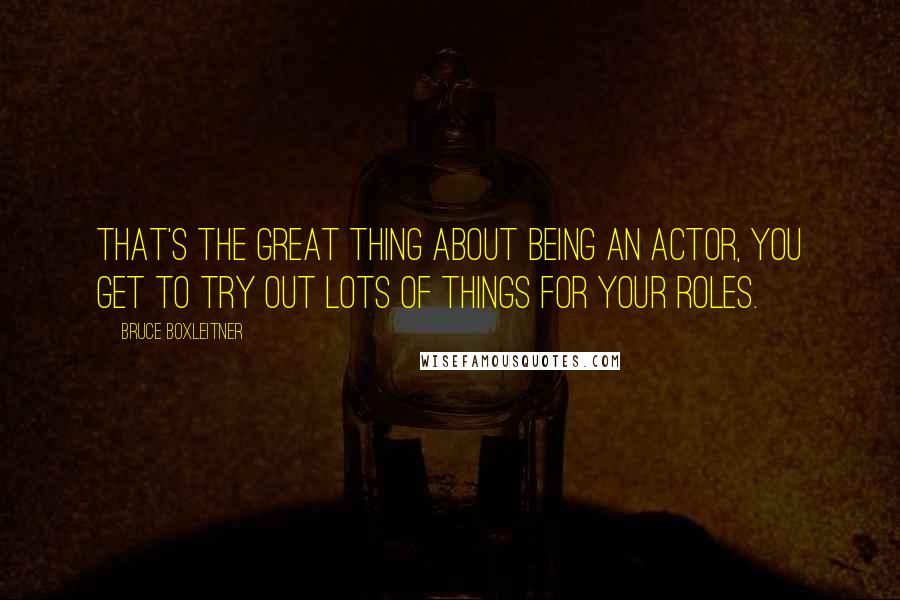Bruce Boxleitner Quotes: That's the great thing about being an actor, you get to try out lots of things for your roles.