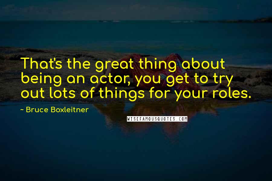 Bruce Boxleitner Quotes: That's the great thing about being an actor, you get to try out lots of things for your roles.