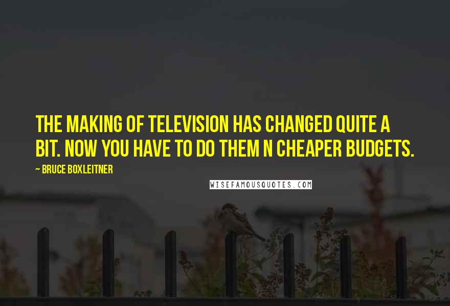 Bruce Boxleitner Quotes: The making of television has changed quite a bit. Now you have to do them n cheaper budgets.