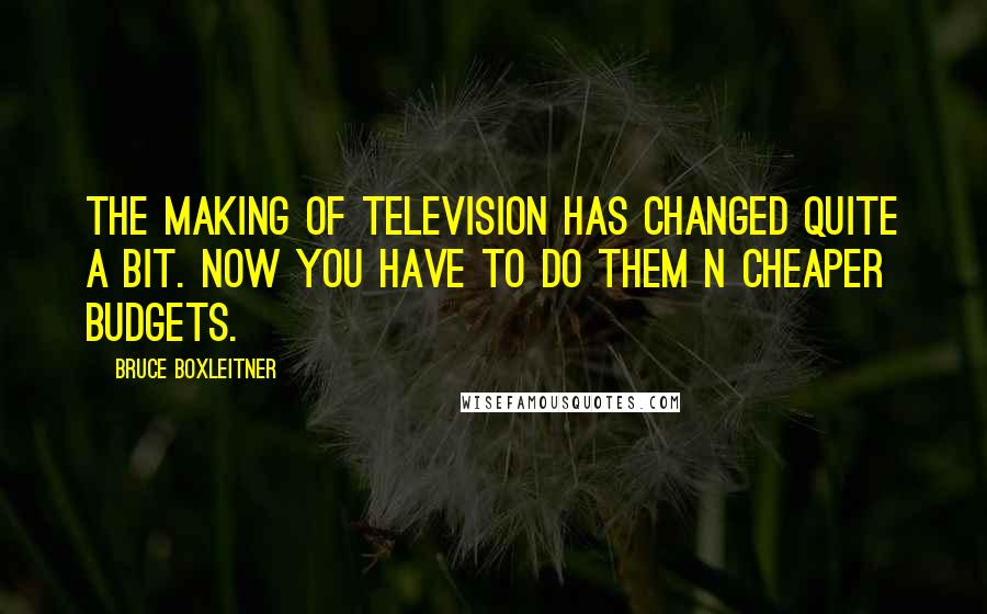 Bruce Boxleitner Quotes: The making of television has changed quite a bit. Now you have to do them n cheaper budgets.