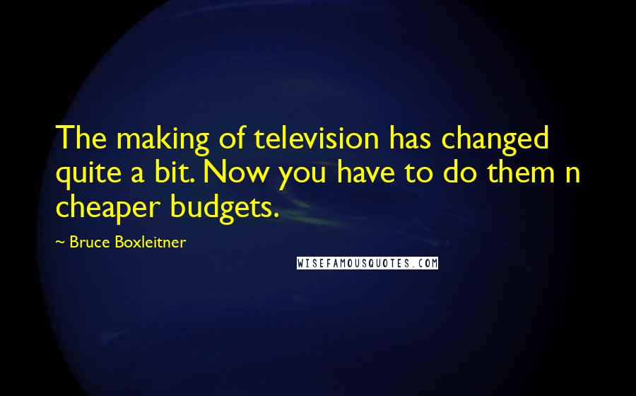 Bruce Boxleitner Quotes: The making of television has changed quite a bit. Now you have to do them n cheaper budgets.