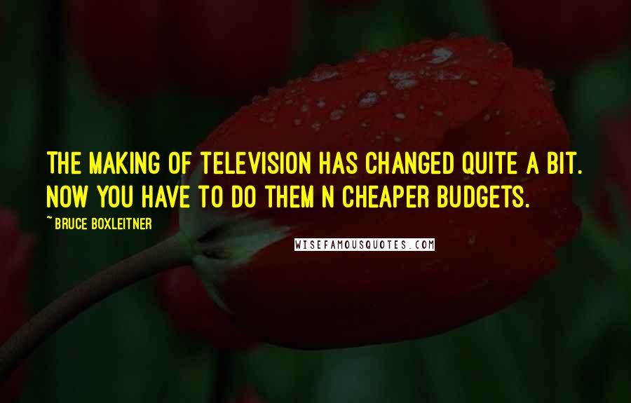 Bruce Boxleitner Quotes: The making of television has changed quite a bit. Now you have to do them n cheaper budgets.