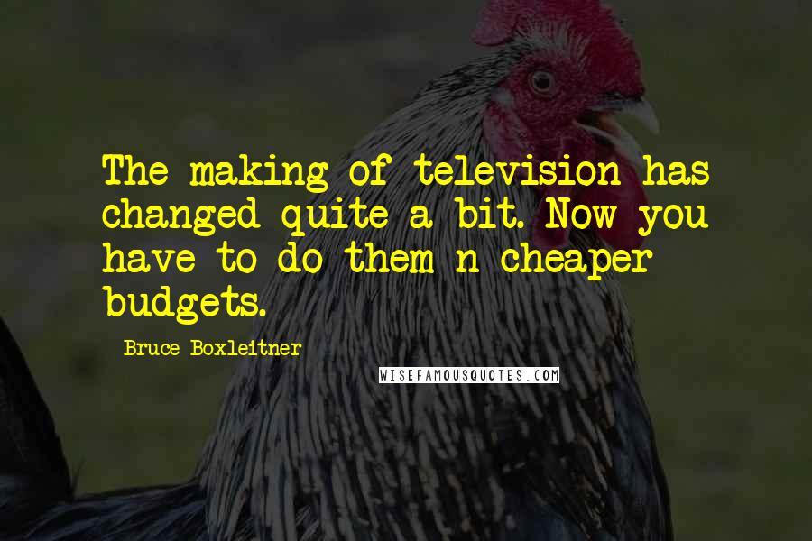 Bruce Boxleitner Quotes: The making of television has changed quite a bit. Now you have to do them n cheaper budgets.
