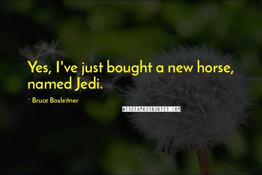 Bruce Boxleitner Quotes: Yes, I've just bought a new horse, named Jedi.
